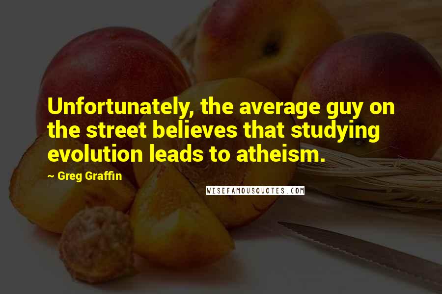 Greg Graffin Quotes: Unfortunately, the average guy on the street believes that studying evolution leads to atheism.