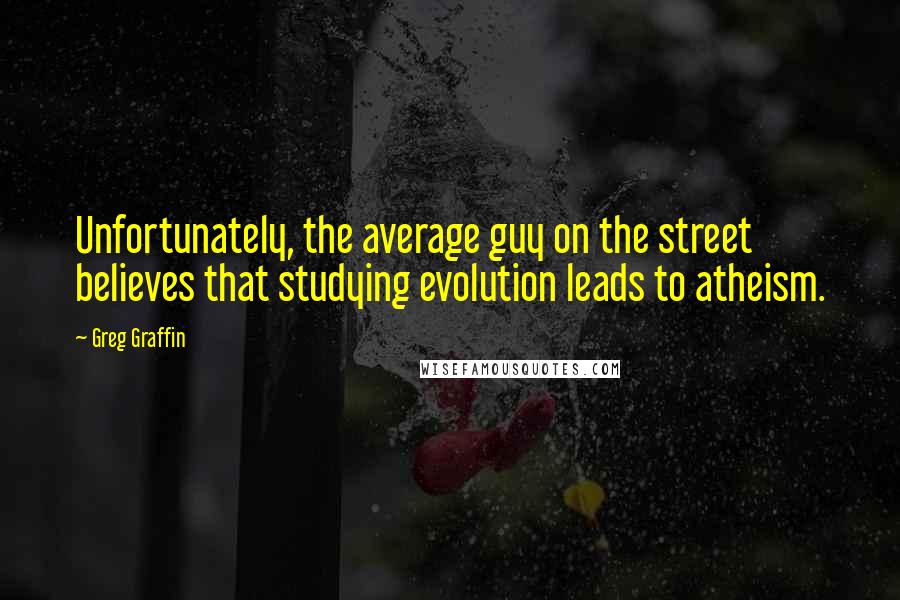 Greg Graffin Quotes: Unfortunately, the average guy on the street believes that studying evolution leads to atheism.