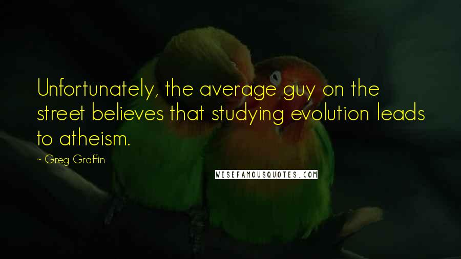 Greg Graffin Quotes: Unfortunately, the average guy on the street believes that studying evolution leads to atheism.