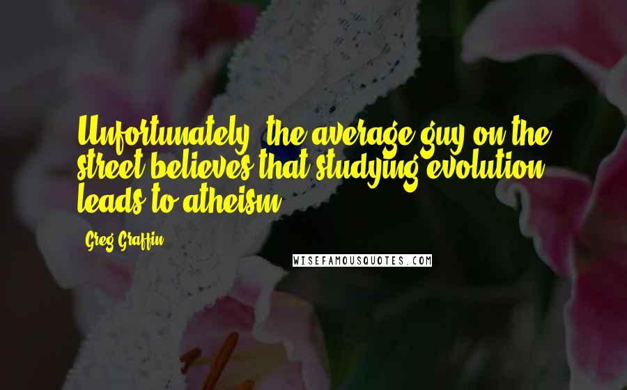 Greg Graffin Quotes: Unfortunately, the average guy on the street believes that studying evolution leads to atheism.