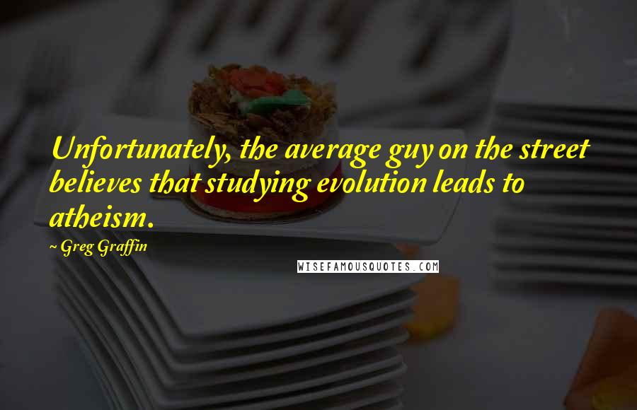 Greg Graffin Quotes: Unfortunately, the average guy on the street believes that studying evolution leads to atheism.