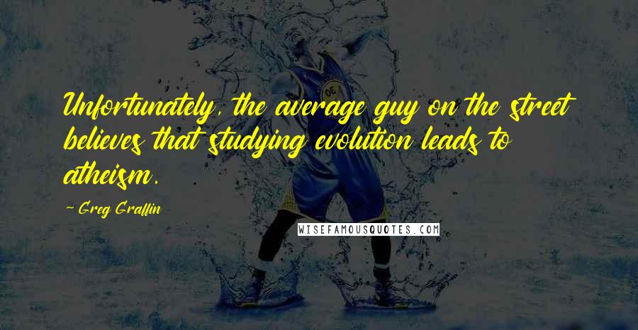 Greg Graffin Quotes: Unfortunately, the average guy on the street believes that studying evolution leads to atheism.