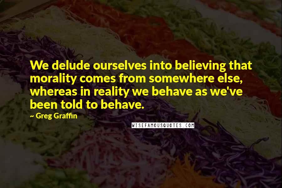 Greg Graffin Quotes: We delude ourselves into believing that morality comes from somewhere else, whereas in reality we behave as we've been told to behave.