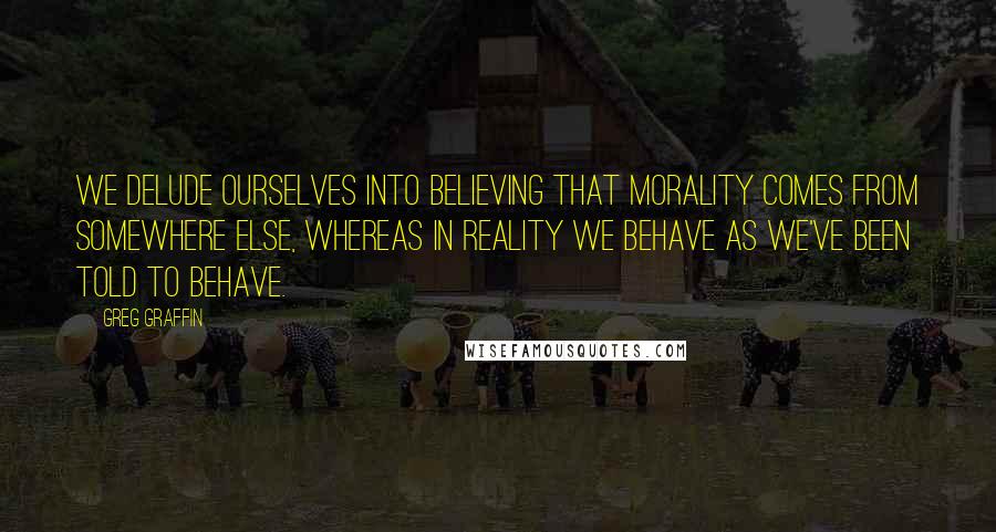 Greg Graffin Quotes: We delude ourselves into believing that morality comes from somewhere else, whereas in reality we behave as we've been told to behave.