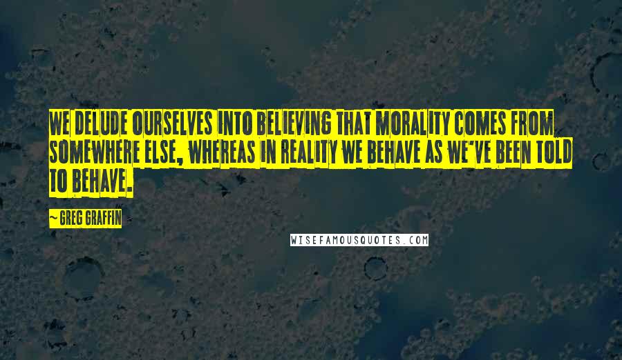 Greg Graffin Quotes: We delude ourselves into believing that morality comes from somewhere else, whereas in reality we behave as we've been told to behave.