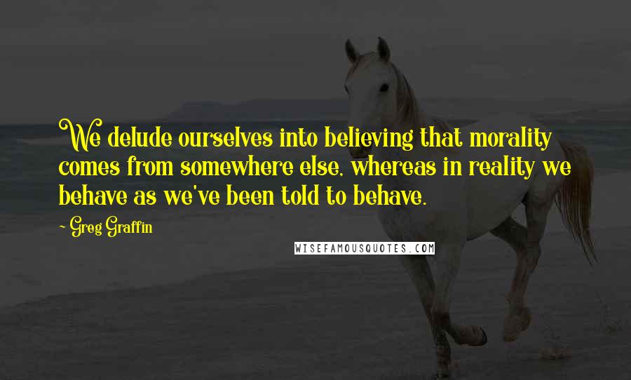 Greg Graffin Quotes: We delude ourselves into believing that morality comes from somewhere else, whereas in reality we behave as we've been told to behave.