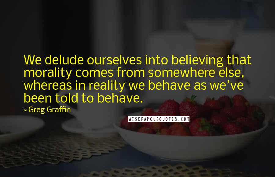 Greg Graffin Quotes: We delude ourselves into believing that morality comes from somewhere else, whereas in reality we behave as we've been told to behave.