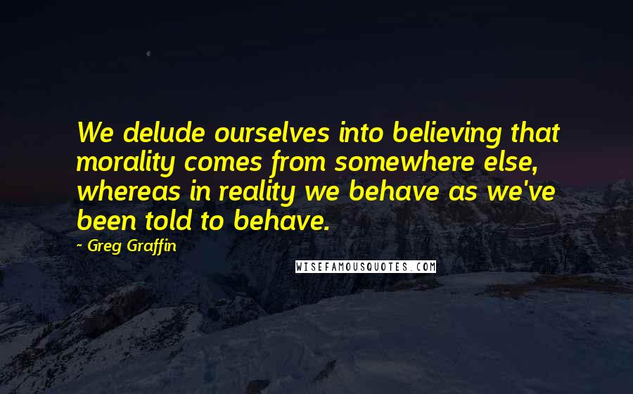 Greg Graffin Quotes: We delude ourselves into believing that morality comes from somewhere else, whereas in reality we behave as we've been told to behave.