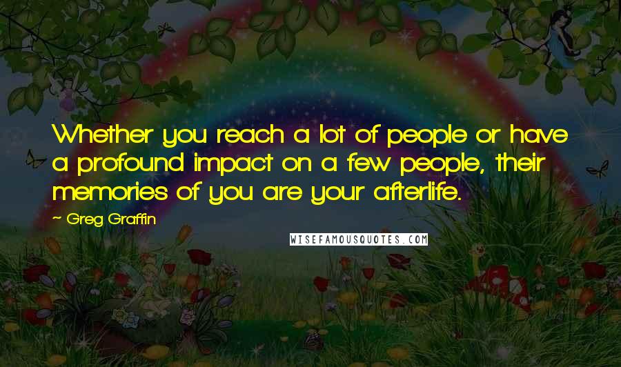 Greg Graffin Quotes: Whether you reach a lot of people or have a profound impact on a few people, their memories of you are your afterlife.