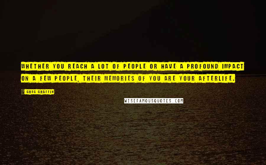 Greg Graffin Quotes: Whether you reach a lot of people or have a profound impact on a few people, their memories of you are your afterlife.