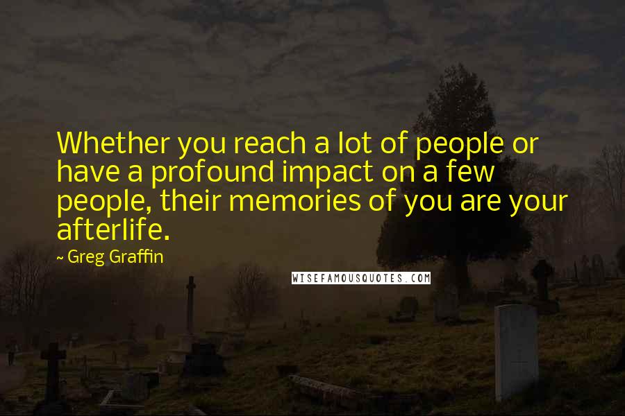 Greg Graffin Quotes: Whether you reach a lot of people or have a profound impact on a few people, their memories of you are your afterlife.