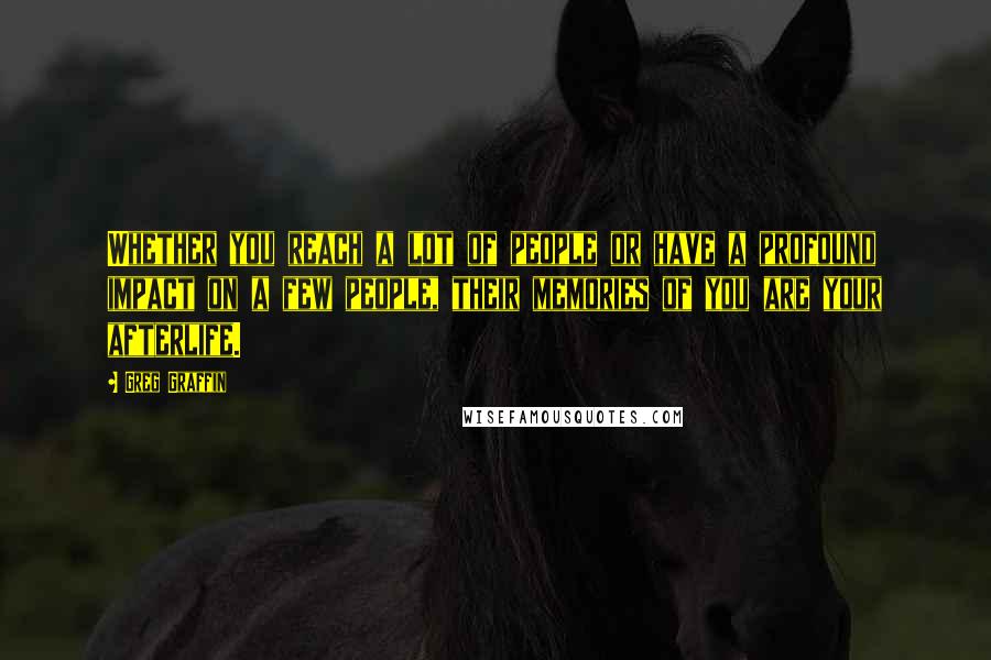 Greg Graffin Quotes: Whether you reach a lot of people or have a profound impact on a few people, their memories of you are your afterlife.