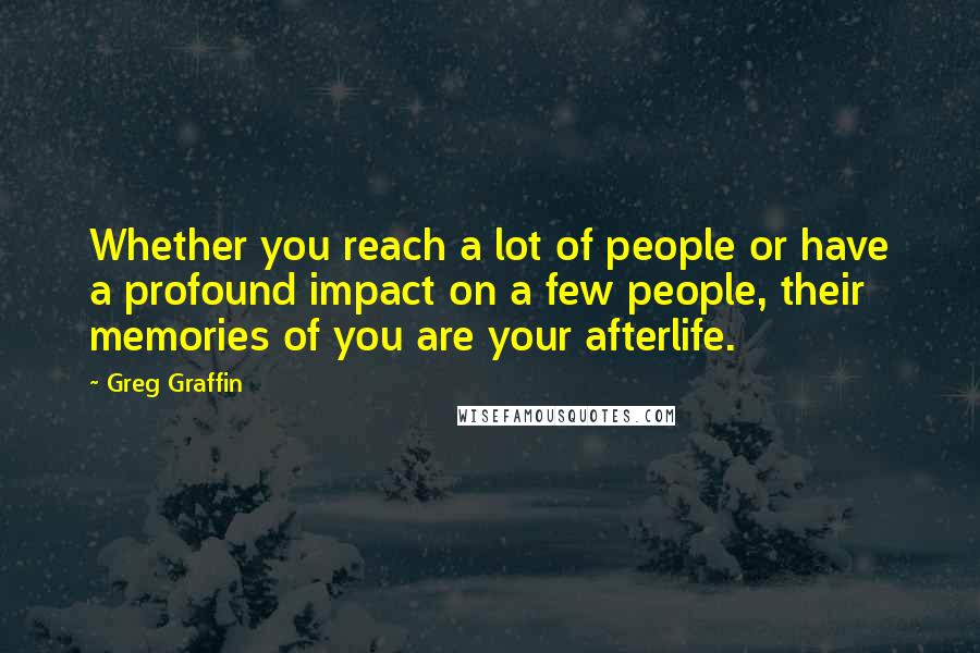 Greg Graffin Quotes: Whether you reach a lot of people or have a profound impact on a few people, their memories of you are your afterlife.