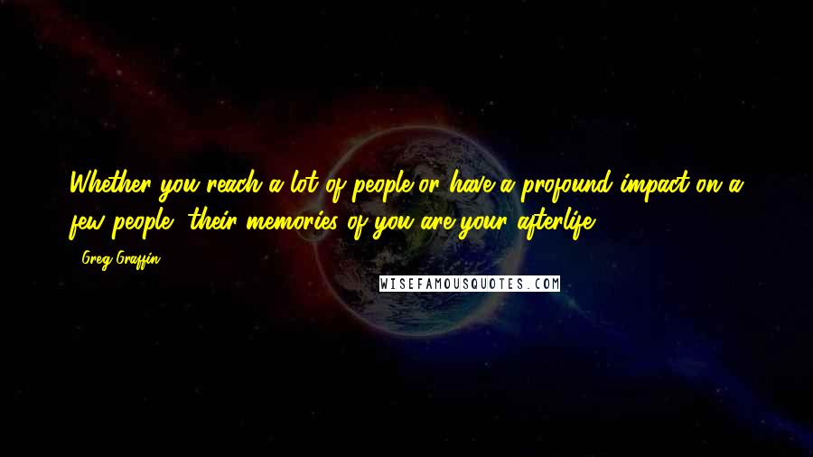 Greg Graffin Quotes: Whether you reach a lot of people or have a profound impact on a few people, their memories of you are your afterlife.