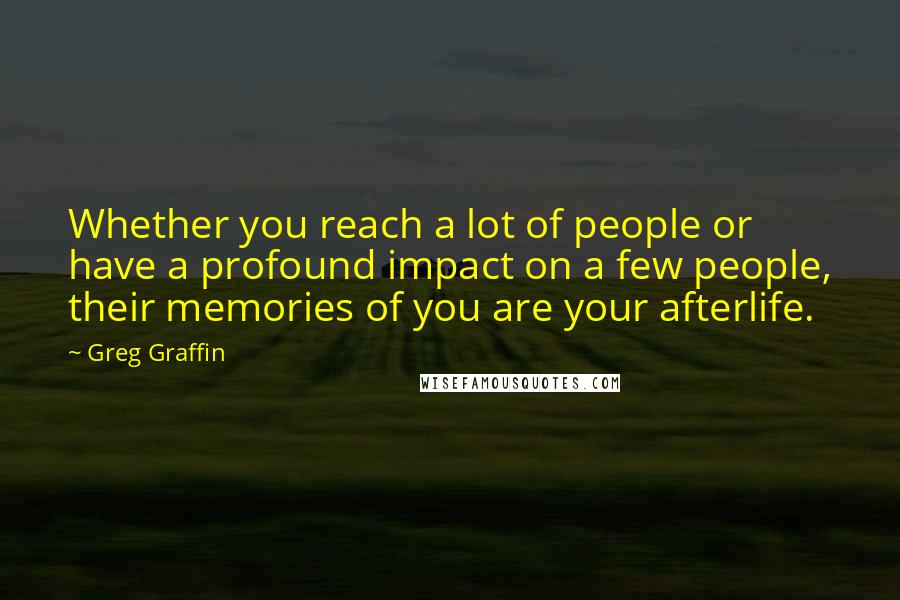 Greg Graffin Quotes: Whether you reach a lot of people or have a profound impact on a few people, their memories of you are your afterlife.