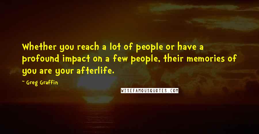 Greg Graffin Quotes: Whether you reach a lot of people or have a profound impact on a few people, their memories of you are your afterlife.