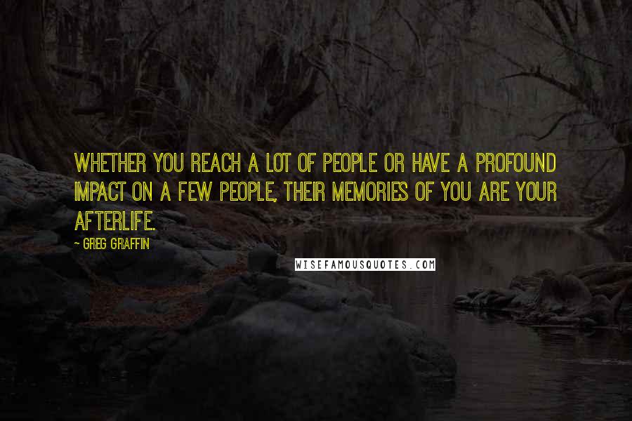 Greg Graffin Quotes: Whether you reach a lot of people or have a profound impact on a few people, their memories of you are your afterlife.