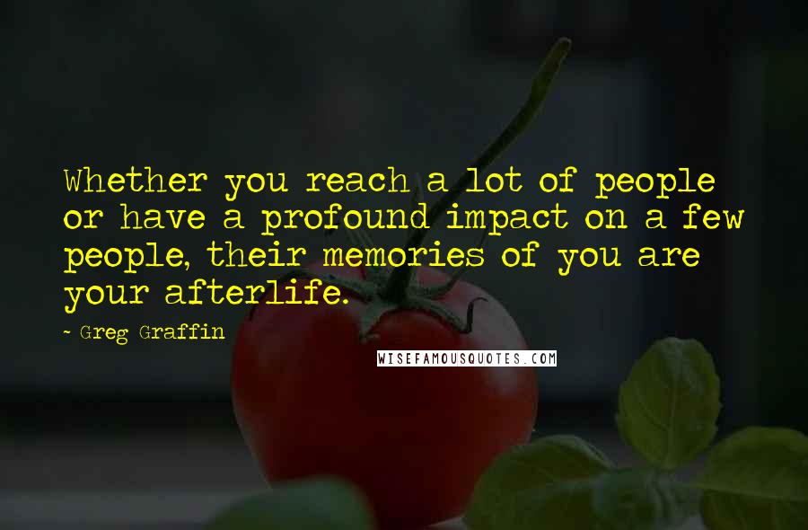 Greg Graffin Quotes: Whether you reach a lot of people or have a profound impact on a few people, their memories of you are your afterlife.