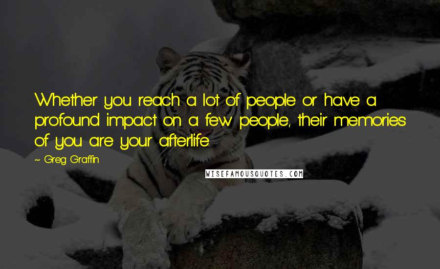 Greg Graffin Quotes: Whether you reach a lot of people or have a profound impact on a few people, their memories of you are your afterlife.