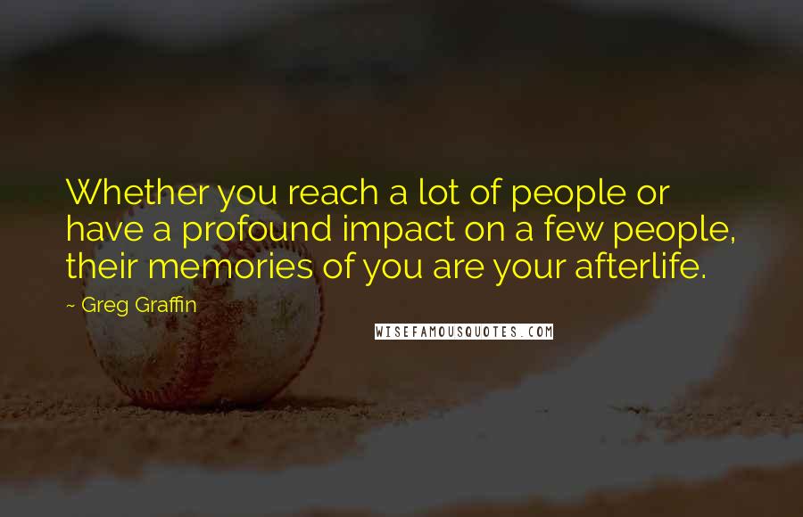 Greg Graffin Quotes: Whether you reach a lot of people or have a profound impact on a few people, their memories of you are your afterlife.