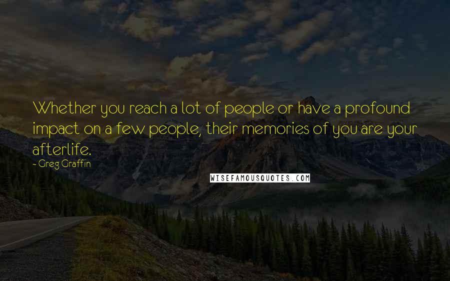 Greg Graffin Quotes: Whether you reach a lot of people or have a profound impact on a few people, their memories of you are your afterlife.