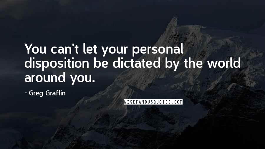 Greg Graffin Quotes: You can't let your personal disposition be dictated by the world around you.