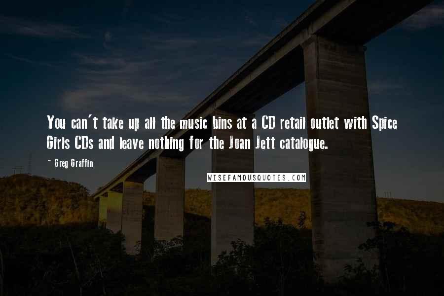 Greg Graffin Quotes: You can't take up all the music bins at a CD retail outlet with Spice Girls CDs and leave nothing for the Joan Jett catalogue.