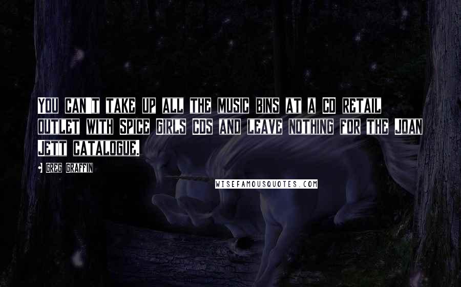 Greg Graffin Quotes: You can't take up all the music bins at a CD retail outlet with Spice Girls CDs and leave nothing for the Joan Jett catalogue.