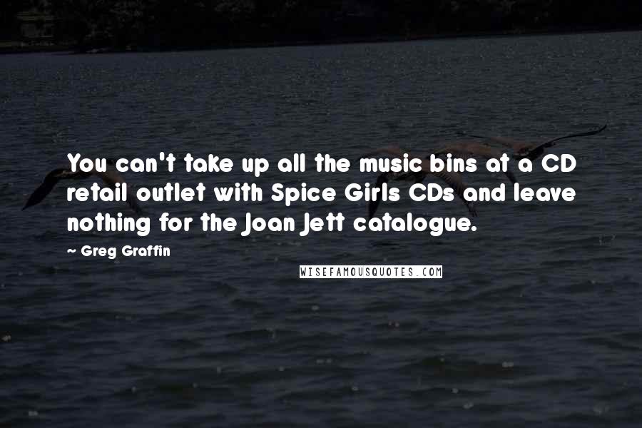 Greg Graffin Quotes: You can't take up all the music bins at a CD retail outlet with Spice Girls CDs and leave nothing for the Joan Jett catalogue.