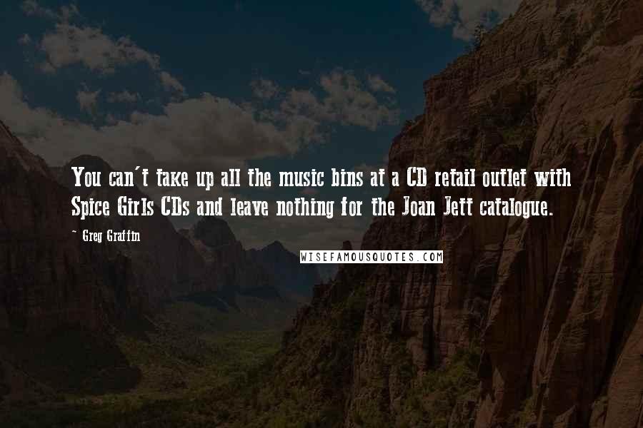 Greg Graffin Quotes: You can't take up all the music bins at a CD retail outlet with Spice Girls CDs and leave nothing for the Joan Jett catalogue.