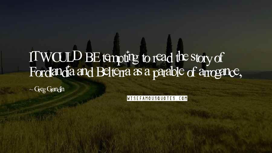 Greg Grandin Quotes: IT WOULD BE tempting to read the story of Fordlandia and Belterra as a parable of arrogance,