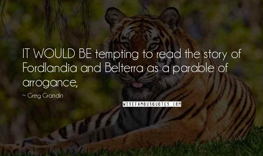 Greg Grandin Quotes: IT WOULD BE tempting to read the story of Fordlandia and Belterra as a parable of arrogance,