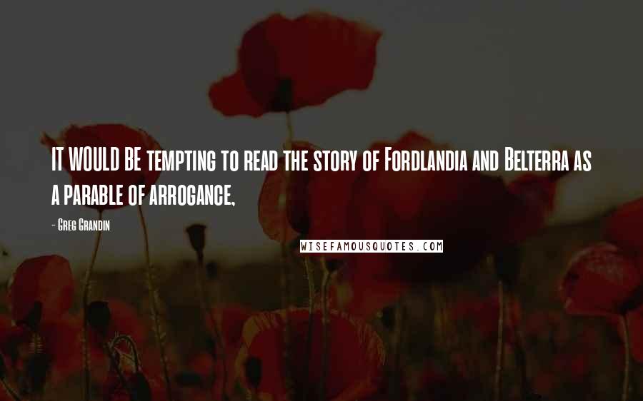 Greg Grandin Quotes: IT WOULD BE tempting to read the story of Fordlandia and Belterra as a parable of arrogance,