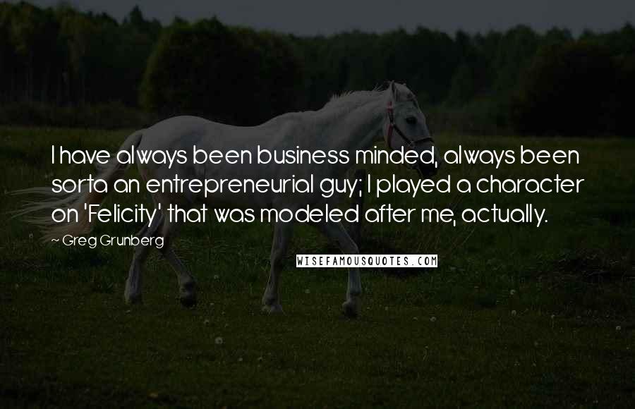 Greg Grunberg Quotes: I have always been business minded, always been sorta an entrepreneurial guy; I played a character on 'Felicity' that was modeled after me, actually.