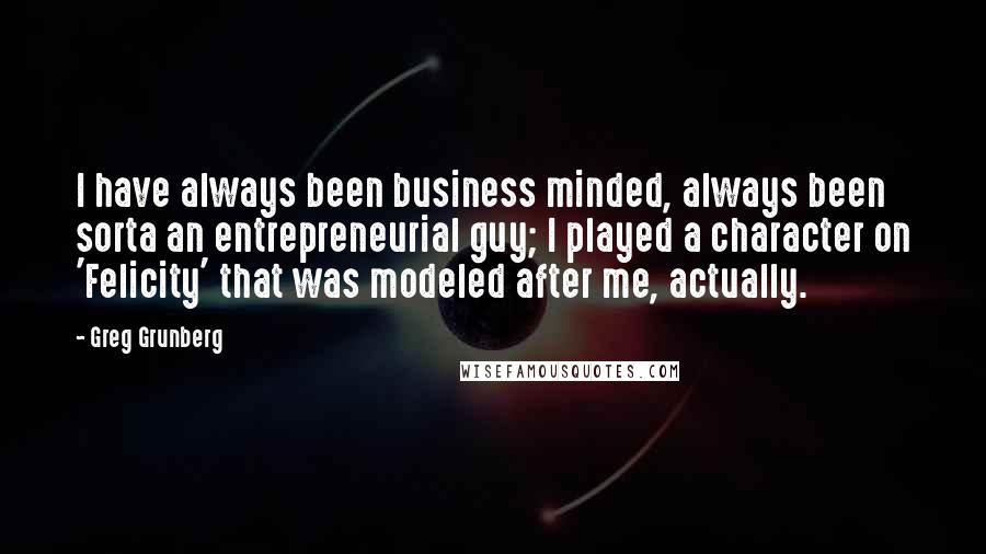 Greg Grunberg Quotes: I have always been business minded, always been sorta an entrepreneurial guy; I played a character on 'Felicity' that was modeled after me, actually.