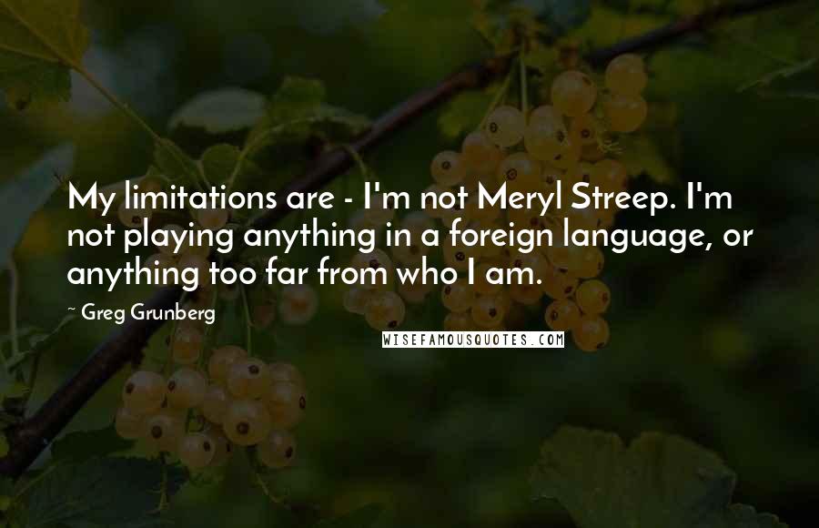 Greg Grunberg Quotes: My limitations are - I'm not Meryl Streep. I'm not playing anything in a foreign language, or anything too far from who I am.