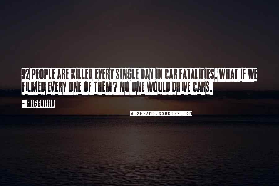 Greg Gutfeld Quotes: 92 people are killed every single day in car fatalities. What if we filmed every one of them? No one would drive cars.