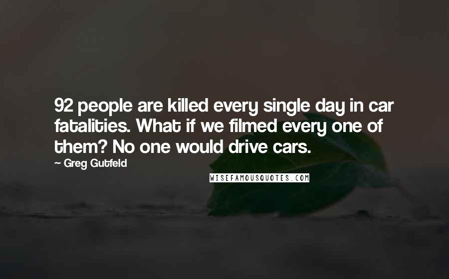 Greg Gutfeld Quotes: 92 people are killed every single day in car fatalities. What if we filmed every one of them? No one would drive cars.