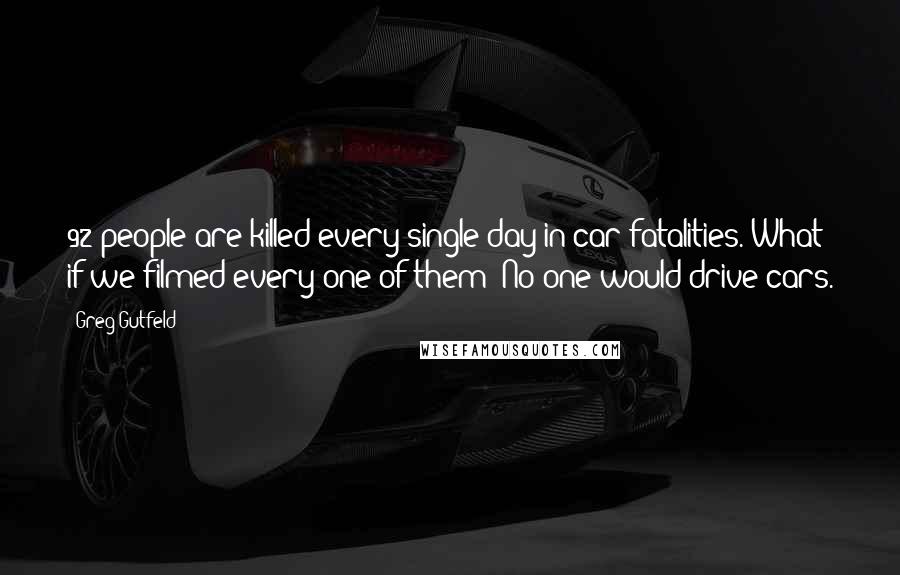 Greg Gutfeld Quotes: 92 people are killed every single day in car fatalities. What if we filmed every one of them? No one would drive cars.