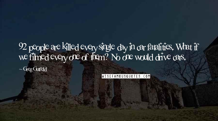 Greg Gutfeld Quotes: 92 people are killed every single day in car fatalities. What if we filmed every one of them? No one would drive cars.