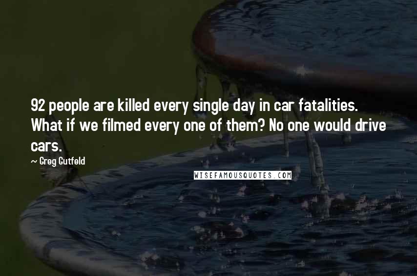 Greg Gutfeld Quotes: 92 people are killed every single day in car fatalities. What if we filmed every one of them? No one would drive cars.