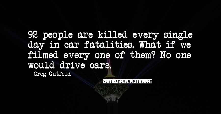 Greg Gutfeld Quotes: 92 people are killed every single day in car fatalities. What if we filmed every one of them? No one would drive cars.
