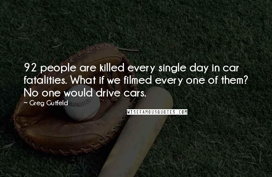 Greg Gutfeld Quotes: 92 people are killed every single day in car fatalities. What if we filmed every one of them? No one would drive cars.