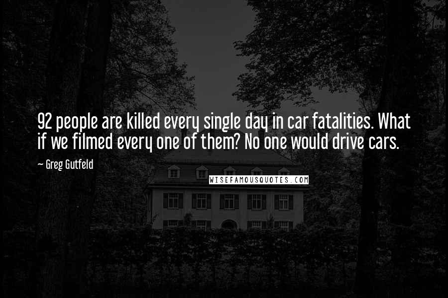 Greg Gutfeld Quotes: 92 people are killed every single day in car fatalities. What if we filmed every one of them? No one would drive cars.