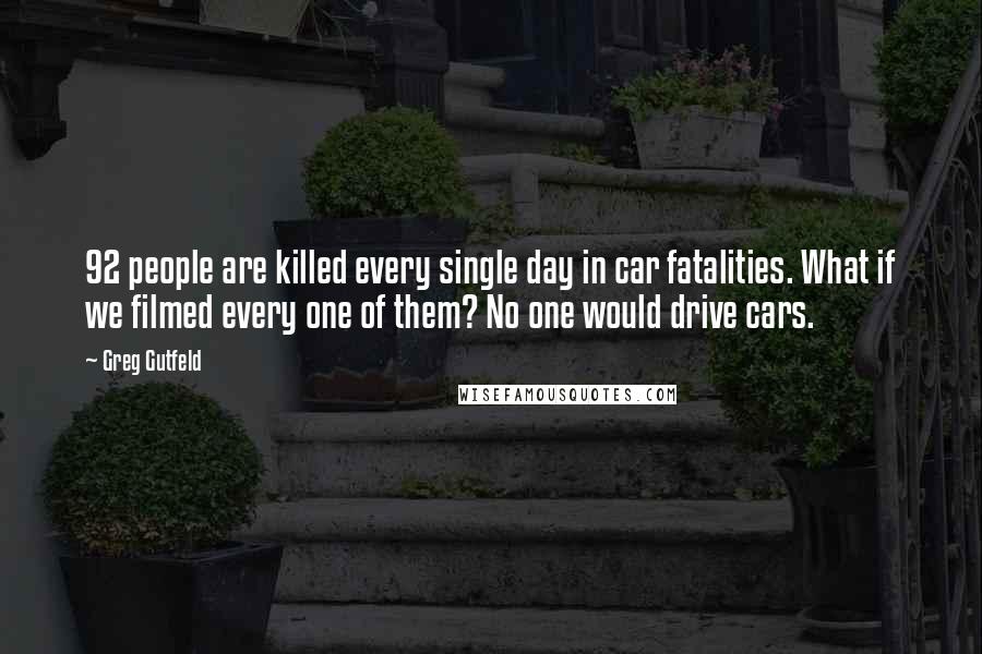 Greg Gutfeld Quotes: 92 people are killed every single day in car fatalities. What if we filmed every one of them? No one would drive cars.