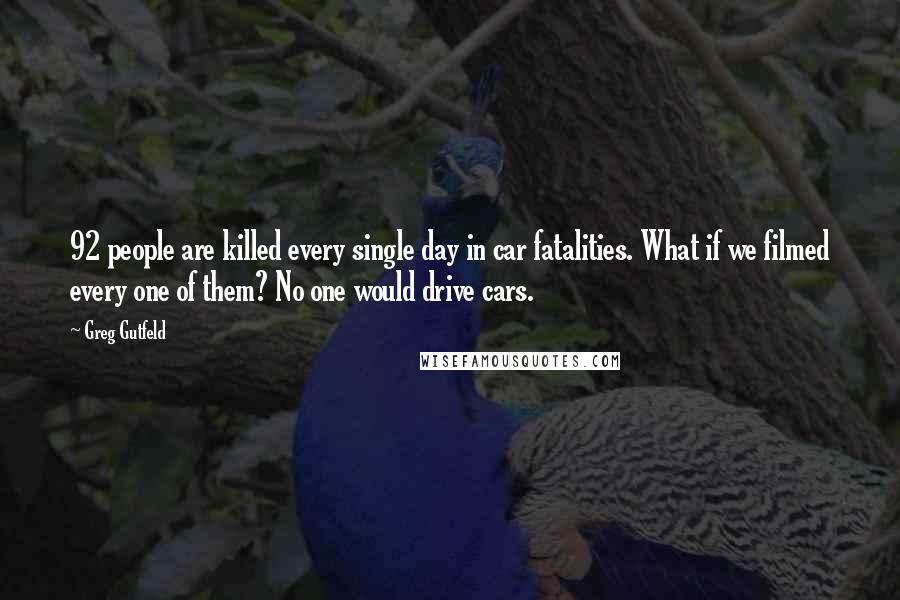 Greg Gutfeld Quotes: 92 people are killed every single day in car fatalities. What if we filmed every one of them? No one would drive cars.