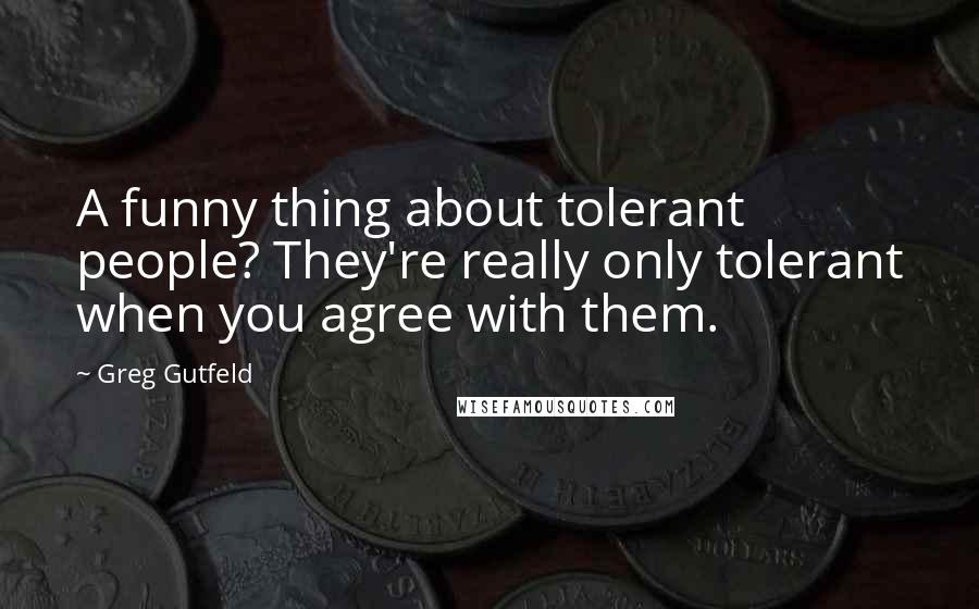 Greg Gutfeld Quotes: A funny thing about tolerant people? They're really only tolerant when you agree with them.
