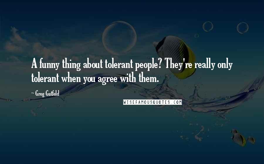 Greg Gutfeld Quotes: A funny thing about tolerant people? They're really only tolerant when you agree with them.