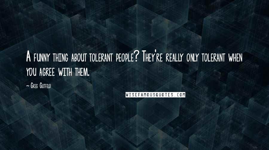 Greg Gutfeld Quotes: A funny thing about tolerant people? They're really only tolerant when you agree with them.