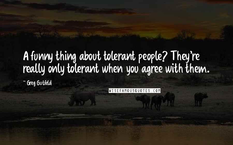 Greg Gutfeld Quotes: A funny thing about tolerant people? They're really only tolerant when you agree with them.